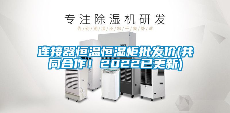 連接器恒溫恒濕柜批發(fā)價(共同合作！2022已更新)