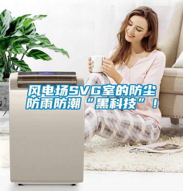 風(fēng)電場SVG室的防塵防雨防潮“黑科技”！