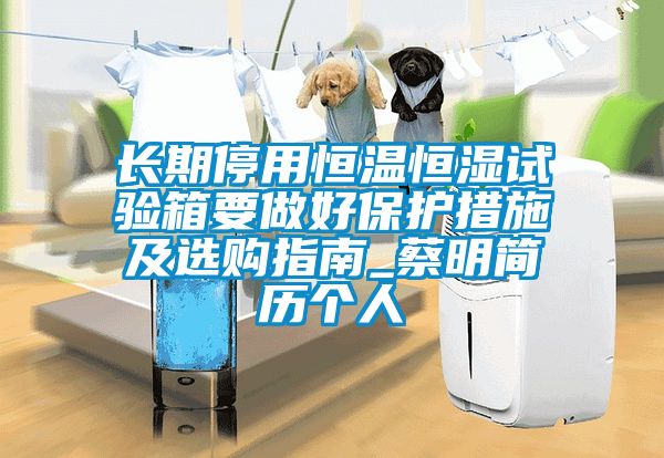 長(zhǎng)期停用恒溫恒濕試驗(yàn)箱要做好保護(hù)措施及選購指南_蔡明簡(jiǎn)歷個(gè)人
