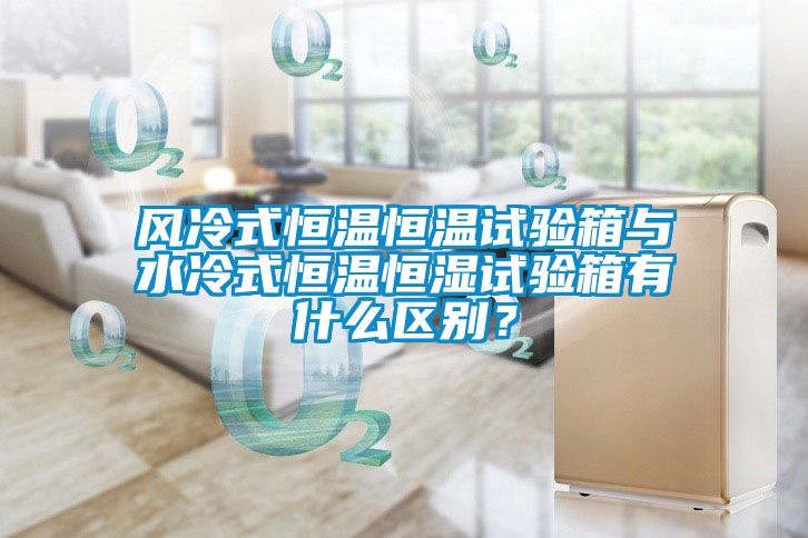 風(fēng)冷式恒溫恒溫試驗箱與水冷式恒溫恒濕試驗箱有什么區(qū)別？