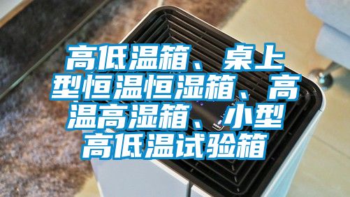 高低溫箱、桌上型恒溫恒濕箱、高溫高濕箱、小型高低溫試驗(yàn)箱