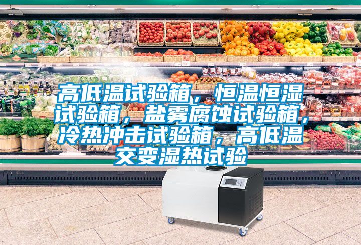 高低溫試驗(yàn)箱，恒溫恒濕試驗(yàn)箱，鹽霧腐蝕試驗(yàn)箱，冷熱沖擊試驗(yàn)箱，高低溫交變濕熱試驗(yàn)