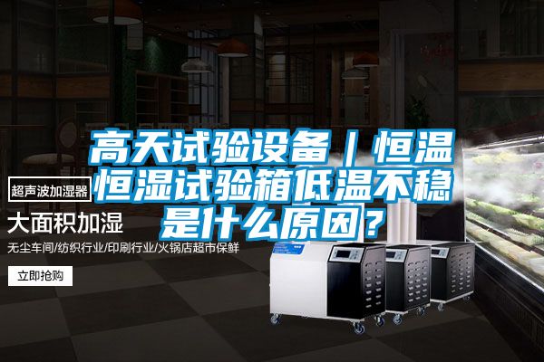 高天試驗設(shè)備｜恒溫恒濕試驗箱低溫不穩(wěn)是什么原因？