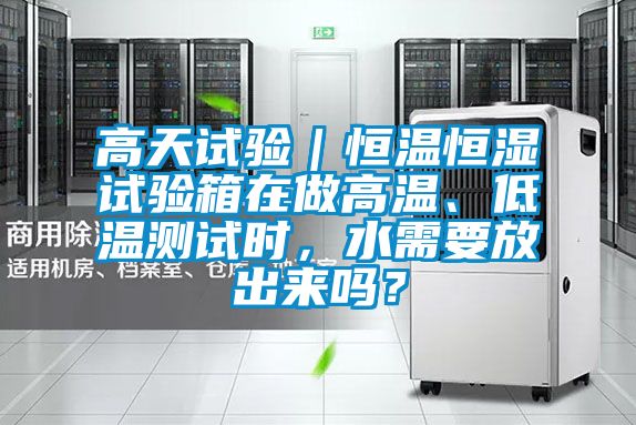 高天試驗(yàn)｜恒溫恒濕試驗(yàn)箱在做高溫、低溫測(cè)試時(shí)，水需要放出來(lái)嗎？
