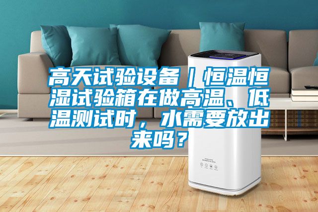 高天試驗設(shè)備｜恒溫恒濕試驗箱在做高溫、低溫測試時，水需要放出來嗎？